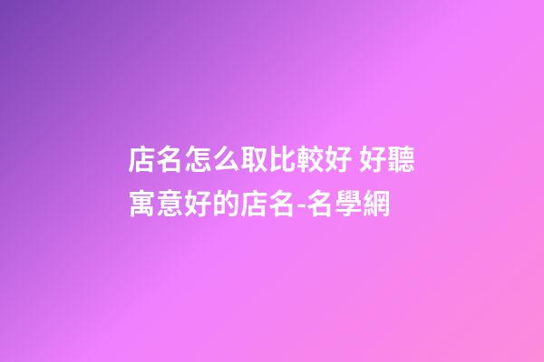 店名怎么取比較好 好聽寓意好的店名-名學網-第1張-店鋪起名-玄機派